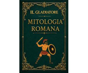 Il Gladiatore - Mitologia Romana: Dal comando delle legioni all'arena del Colosseo