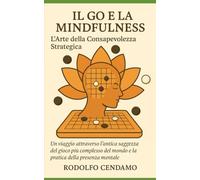 IL GO E LA MINDFULNESS: Un viaggio attraverso l'antica saggezza del gioco più complesso del mondo e la pratica della presenza mentale