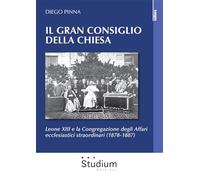 Il gran consiglio della Chiesa. Leone XIII e la Congregazione degli Affari ecclesiastici straordinari (1878-1887)