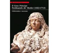 Il Gran Principe Ferdinando De' Medici (1663-1713). Collezionista e mecenate. Ediz. illustrata