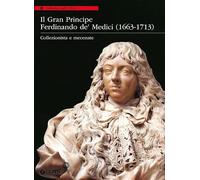Il Gran Principe Ferdinando De' Medici (1663-1713). Collezionista e mecenate. Ediz. illustrata