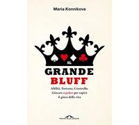 Il grande bluff. Abilità. Fortuna. Controllo. Giocare a poker per capire il gioco della vita