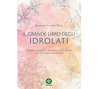 Il grande libro degli idrolati. Curarsi, guarire e mantenersi in forma con le acque aromatiche. Ediz. a colori
