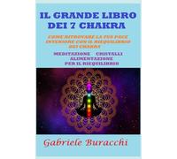 IL GRANDE LIBRO DEI 7 CHAKRA. COME RITROVARE LA TUA PACE INTERIORE CON IL RIEQUILIBRIO DEI CHAKRA: MEDITAZIONE, ALIMENTAZIONE, CRISTALLI PER IL RIEQUILIBRIO