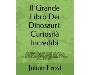 Il Grande Libro Dei Dinosauri: Curiosità Incredibili per Bambini: Enciclopedia illustrata con 100 fatti unici su comportamento, fossili e segreti ... per ragazzi e bambini di 6, 7, 8 e 9 anni.