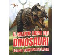 IL Grande Libro dei Dinosauri: Edizione illustrata a colori. Un viaggio tra le ere geologiche alla scoperta dei più grandi animali mai esistiti.