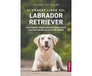 Il grande libro del Labrador Retriever: Come scegliere, crescere, addestrare, nutrire e amare il tuo nuovo Labrador dal cucciolo alla vecchiaia
