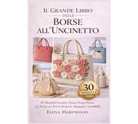 Il Grande Libro delle Borse all’Uncinetto: 30 Modelli Creativi Passo Dopo Passo per Realizzare Borse Moderne, Eleganti e Vendibili