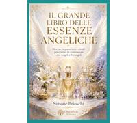 IL GRANDE LIBRO DELLE ESSENZE ANGELICHE: Ricette, preparazioni e rituali per entrare in connessione con Angeli e Arcangeli
