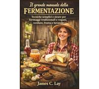 Il grande manuale della fermentazione: Tecniche semplici e sicure per formaggi tradizionali e vegani, verdure, frutta e bevande