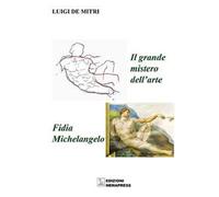 Il grande mistero dell'arte. Fidia-Michelangelo. Ediz. illustrata