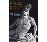 Il grande racconto della guerra di Troia. Ediz. a colori - Guidorizzi Giulio
