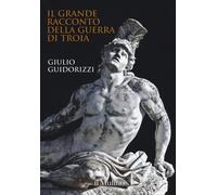 Il grande racconto della guerra di Troia. Ediz. a colori - Guidorizzi Giulio