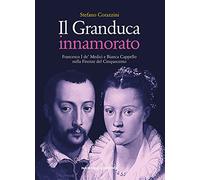 Il Granduca innamorato. Francesco I de' Medici e Bianca Cappello nella Firenze del Cinquecento