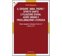Il gridare «Abba, padre!»: spirito santo e filiazione divina, agire umano e proclamazione liturgica. Studio esegetico-teologico di Gal 4,4-7 e Rm 8,14-17