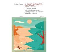 Il grido silenzioso della Terra. La Terra è malata e la malattia siamo noi. Come guarirla e far crescere benessere e felicità