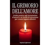 Il grimorio dell’amore: Guida pratica agli incantesimi d’amore e ai rituali di attrazione per creare legami affettivi