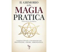 Il Grimorio della Magia Pratica: I migliori Rituali e Incantesimi per Protezione, Amore ,Abbondanza (Guida per Principianti e Praticanti)