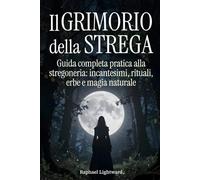 Il Grimorio della Strega: Guida Completa Pratica alla Stregoneria: Incantesimi, Rituali, Erbe e Magia Naturale