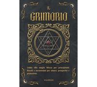 Il Grimorio: Guida alla Magia Wicca per Principianti: Rituali e incantesimi per Amore, Prosperità e Protezione.