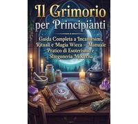 Il Grimorio per Principianti: Guida Completa a Incantesimi, Rituali e Magia Wicca Manuale Pratico di Esoterismo e Stregoneria Moderna