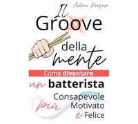 IL GROOVE DELLA MENTE: Come diventare un batterista più consapevole, motivato e felice (anche se non vivi di musica)