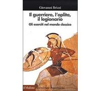 Il guerriero, l'oplita, il legionario. Gli eserciti nel mondo classico