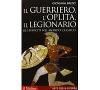 Il guerriero, l'oplita, il legionario. Gli eserciti nel mondo classico