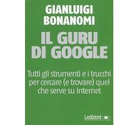 Il guru di Google. Tutti gli strumenti e i trucchi per cercare (e trovare) quel che serve su Internet