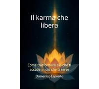 Il karma che libera: Come trasformare ciò che ti accade in ciò che ti serve