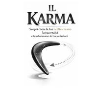 Il Karma: Scopri come le tue scelte creano la tua realtà e trasformano le tue relazioni