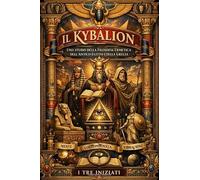 Il Kybalion in italiano TESTO-INTEGRALE : Studio Completo della Filosofia Ermetica dell’Antico Egitto e della Grecia I Sette Principi Universali della Sapienza Ermetica Attribuito ai Tre Iniziati