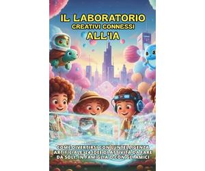 Il Laboratorio Creativi Connessi all'IA: Come divertirsi con l'intelligenza artificiale: 24 idee di attività da fare da soli, in famiglia o con gli amici