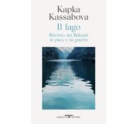 Il lago. Ritorno nei Balcani in pace e in guerra - Kassabova Kapka