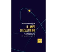 Il lampo dell'elettrone. Le scoperte e la storia di un corpuscolo che ha c...