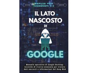 Il lato nascosto di Google: Manuale pratico di Google Dorking, tecniche di ricerca avanzata per trovare dati nascosti e informazioni del Deep Web