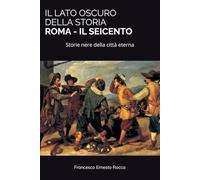 IL LATO OSCURO DELLA STORIA - ROMA - IL SEICENTO: Storie nere della città eterna: 1