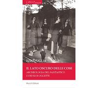 Il lato oscuro delle cose. Archeologia del fantastico e dei suoi oggetti