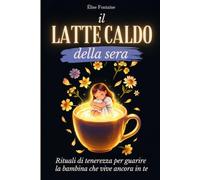 Il Latte Caldo Della Sera: Rituali di tenerezza per guarire la bambina che vive ancora in te