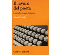 Il lavoro del poeta. Montale, Sereni, Caproni - Scaffai Niccolò