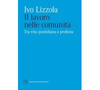 Il lavoro nelle comunità. Tra vita quotidiana e profezia - Lizzola Ivo