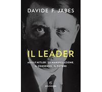 Il leader. Adolf Hitler: la manipolazione, il consenso, il potere