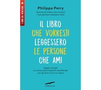 Il libro che vorresti leggessero le persone che ami. Saggi consigli su come avere relazioni equilibrate con gli altri e con noi stessi
