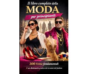 IL LIBRO COMPLETO DELLA MODA per principianti: con 300 Firme fondamentali e un dizionario pratico dei termini del Fashion