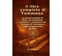Il libro completo di Tommaso: Le parole perdute di Gesù con traduzione completa e commento sul Vangelo di Tommaso e sugli insegnamenti gnostici
