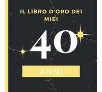 Il Libro d’oro dei miei 40 anni: Il Libro Degli Ospiti - Per Scrivere Auguri E Messaggi - Buon Compleanno - Da Personalizzare - Regalo Per Uomini, Donne E Amici