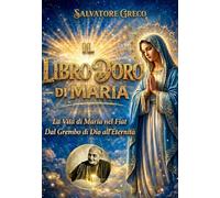 IL LIBRO D’ORO DI MARIA: Vita e Misteri della Madonna dal Grembo di Dio all'Eternità - Devozione Mariana, Rosario Vissuto, Divina Volontà e Preghiere Contemplative per Anime di Fede