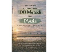 IL LIBRO DEI 100 METODI - ANSIA: IL LIBRO PRATICO DELLE SOLUZIONI CHE FUNZIONANO - 100 STRATEGIE SEMPLICI ED EFFICACI PER RITROVARE CALMA, CONTROLLO E SERENITA'