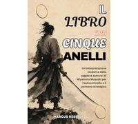 IL LIBRO DEI CINQUE ANELLI: Un'interpretazione moderna della saggezza samurai di Miyamoto Musashi per l'autocontrollo e il pensiero strategico