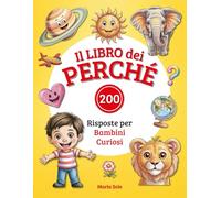 Il Libro dei Perché: 200 Risposte alle Domande dei Bambini Curiosi. Libro Educativo Illustrato per Bambini 3-8 Anni.